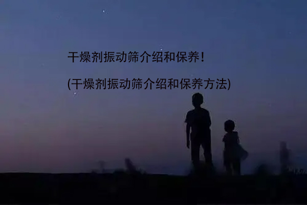 干燥劑振動(dòng)篩介紹和保養(yǎng)！(干燥劑振動(dòng)篩介紹和保養(yǎng)方法)